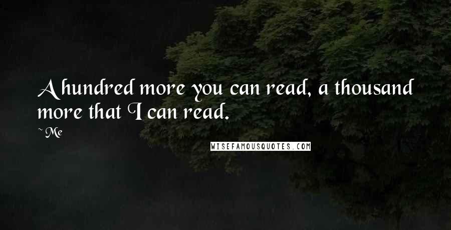 Me Quotes: A hundred more you can read, a thousand more that I can read.