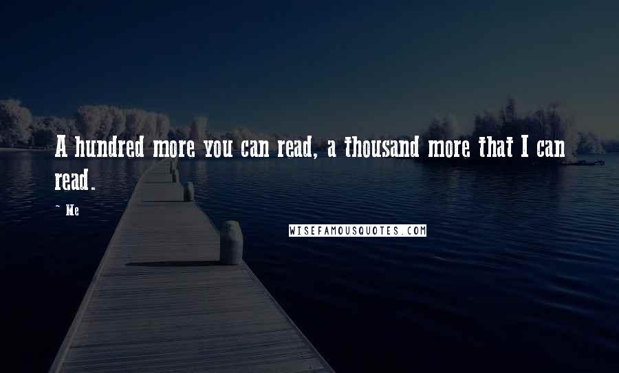 Me Quotes: A hundred more you can read, a thousand more that I can read.