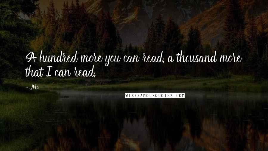 Me Quotes: A hundred more you can read, a thousand more that I can read.