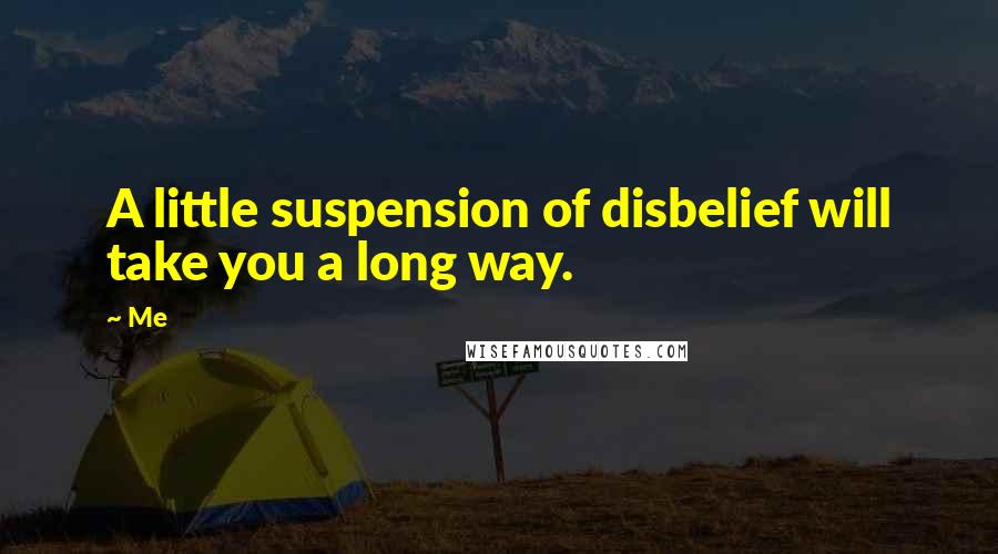 Me Quotes: A little suspension of disbelief will take you a long way.