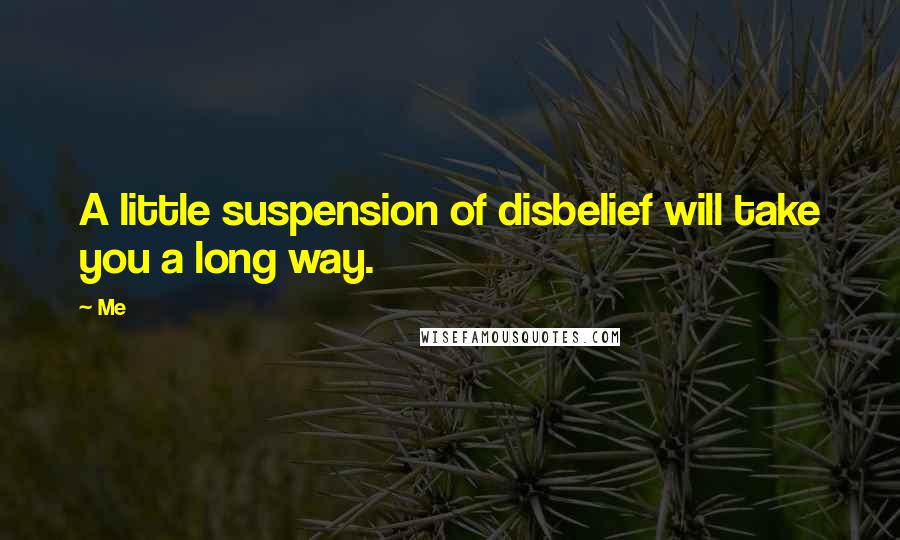 Me Quotes: A little suspension of disbelief will take you a long way.