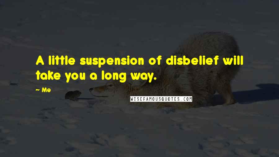 Me Quotes: A little suspension of disbelief will take you a long way.