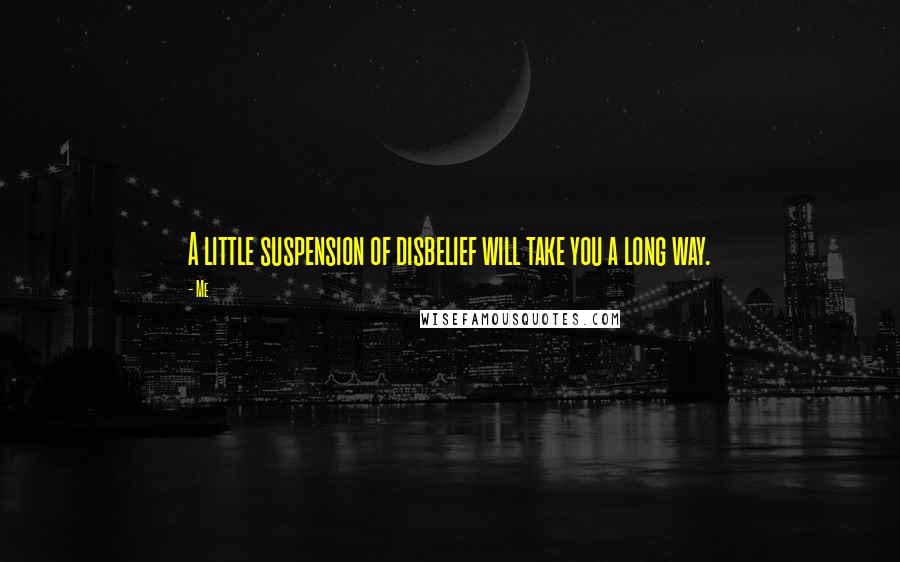 Me Quotes: A little suspension of disbelief will take you a long way.