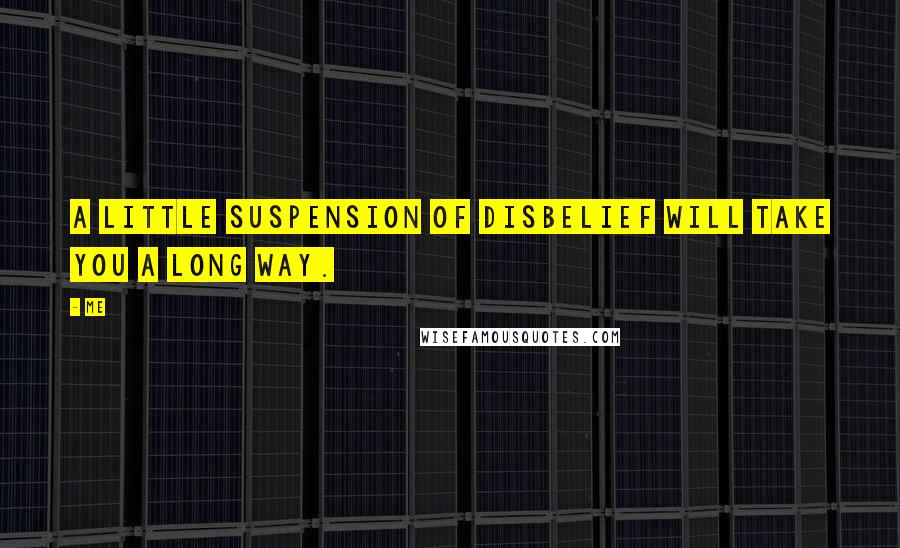 Me Quotes: A little suspension of disbelief will take you a long way.