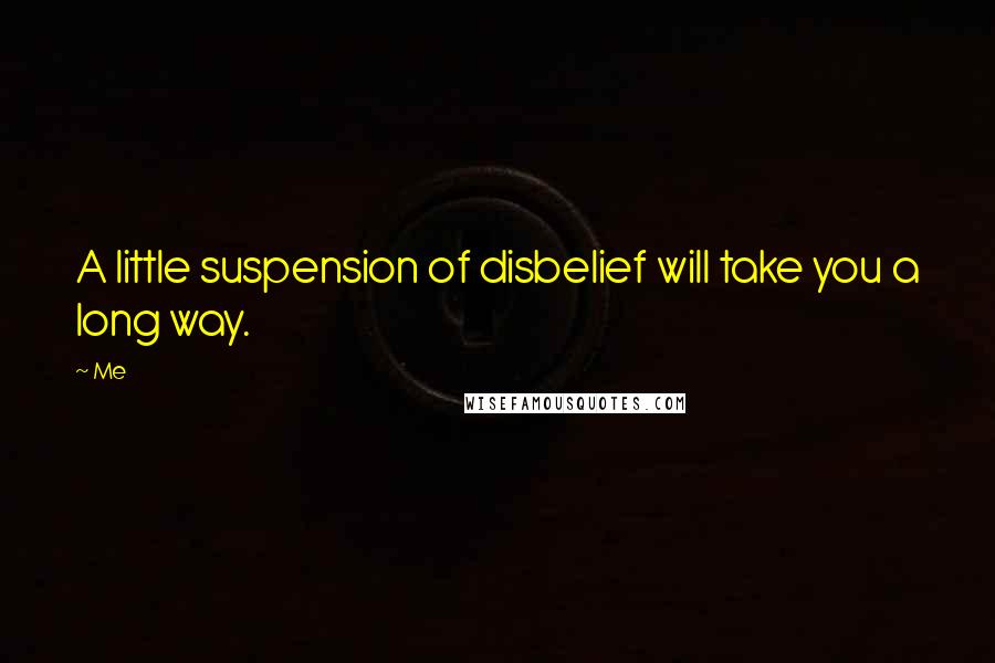 Me Quotes: A little suspension of disbelief will take you a long way.