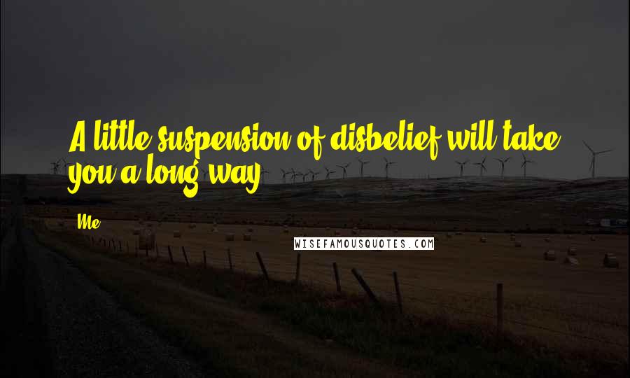 Me Quotes: A little suspension of disbelief will take you a long way.