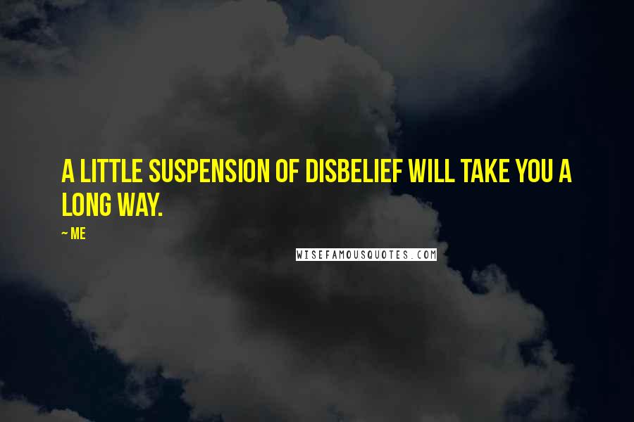 Me Quotes: A little suspension of disbelief will take you a long way.