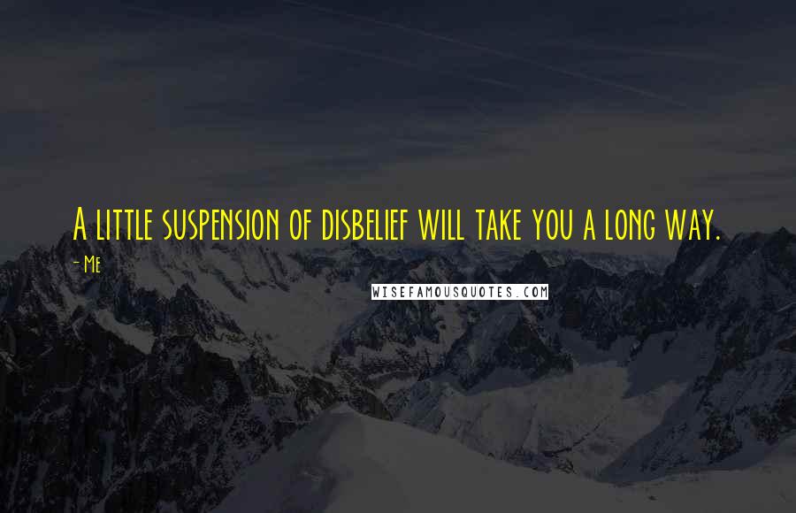 Me Quotes: A little suspension of disbelief will take you a long way.