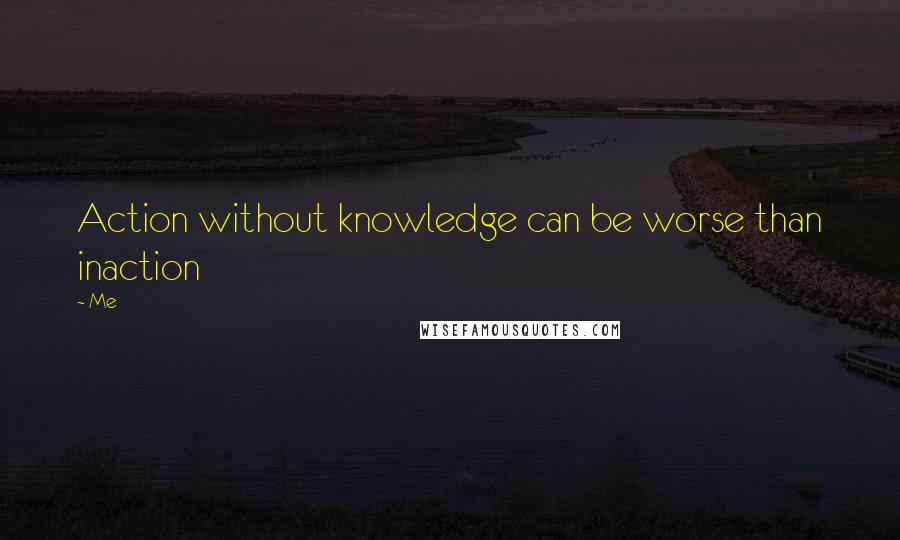 Me Quotes: Action without knowledge can be worse than inaction