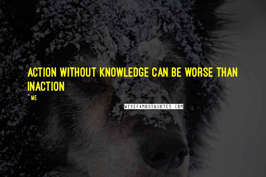 Me Quotes: Action without knowledge can be worse than inaction