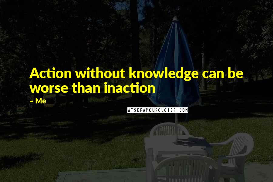 Me Quotes: Action without knowledge can be worse than inaction