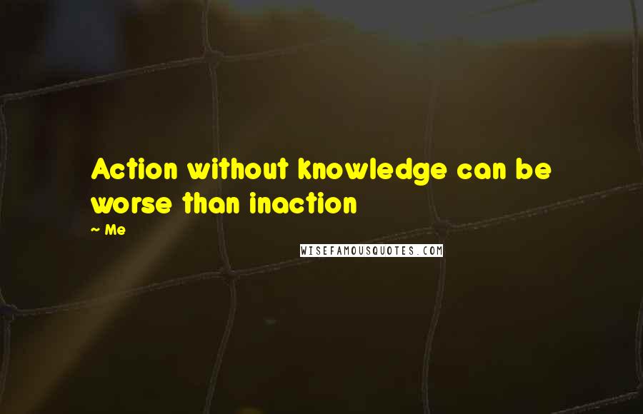 Me Quotes: Action without knowledge can be worse than inaction