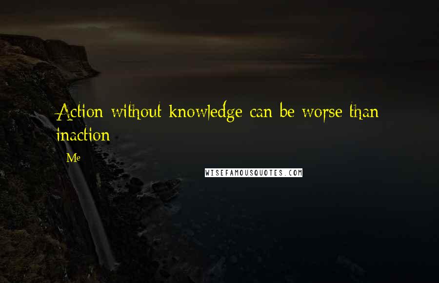 Me Quotes: Action without knowledge can be worse than inaction