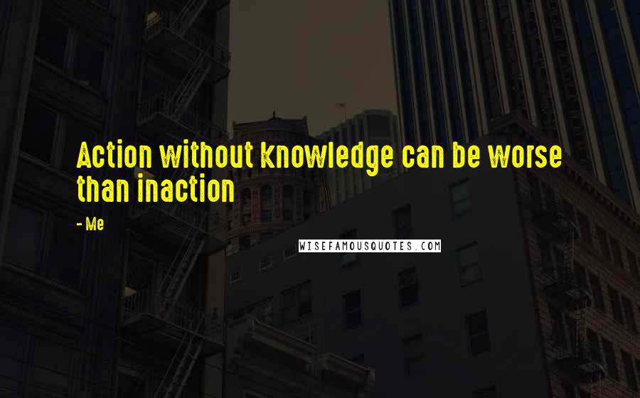 Me Quotes: Action without knowledge can be worse than inaction