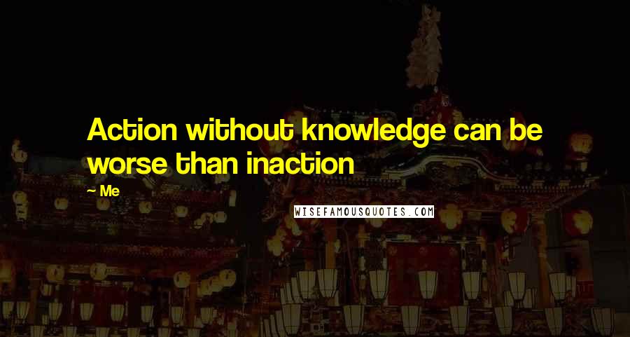 Me Quotes: Action without knowledge can be worse than inaction