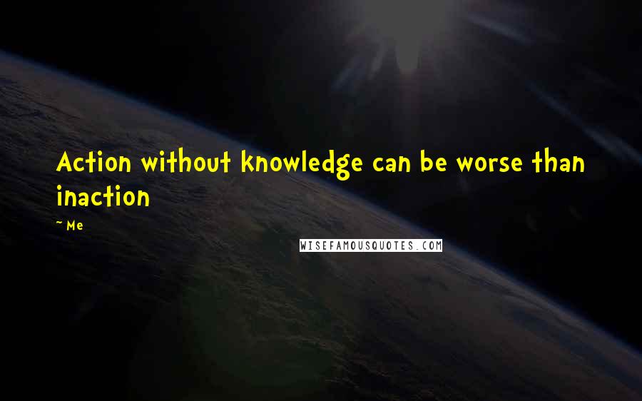 Me Quotes: Action without knowledge can be worse than inaction