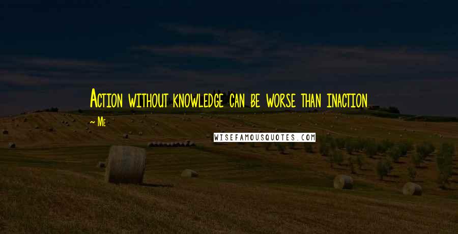 Me Quotes: Action without knowledge can be worse than inaction