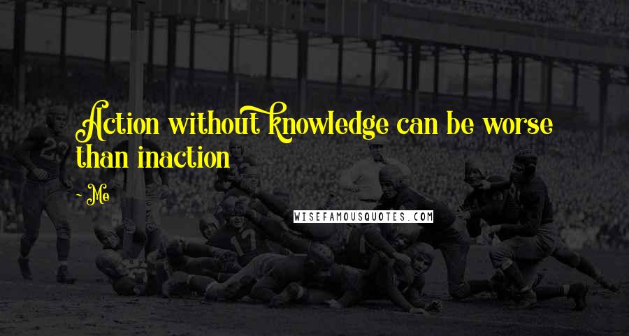 Me Quotes: Action without knowledge can be worse than inaction