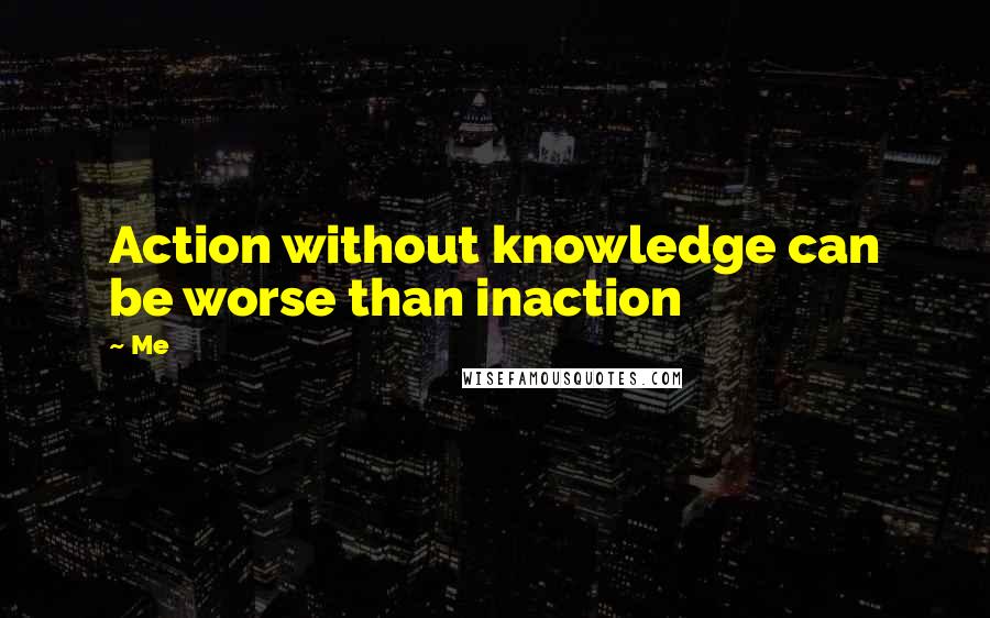 Me Quotes: Action without knowledge can be worse than inaction