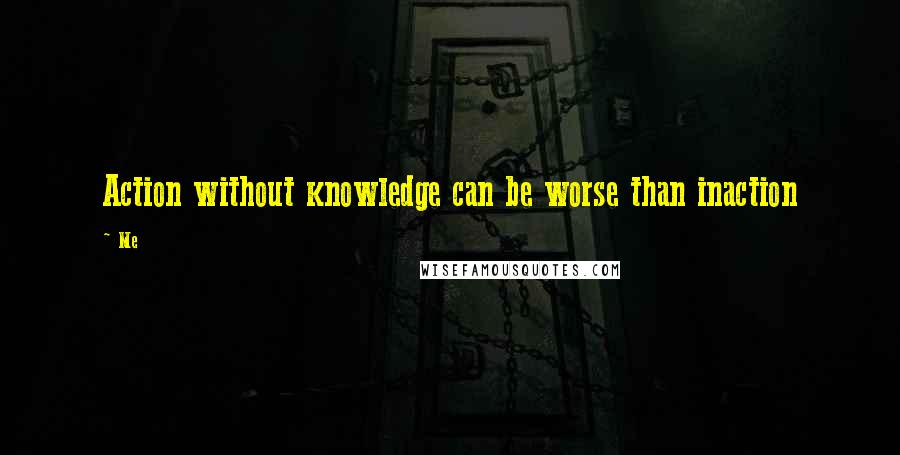 Me Quotes: Action without knowledge can be worse than inaction