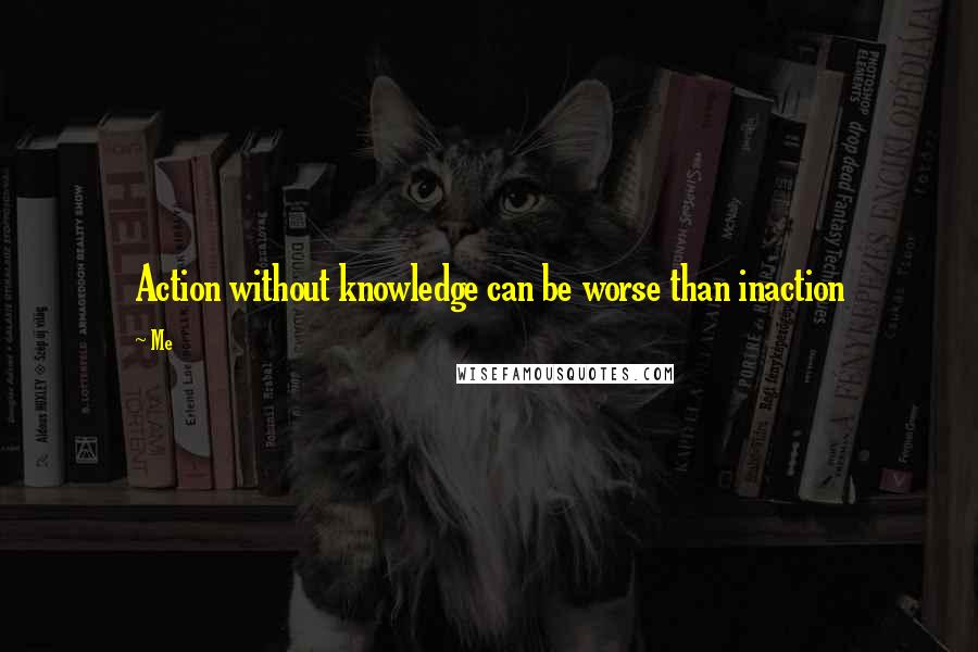 Me Quotes: Action without knowledge can be worse than inaction