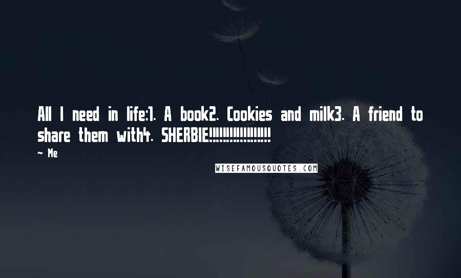 Me Quotes: All I need in life:1. A book2. Cookies and milk3. A friend to share them with4. SHERBIE!!!!!!!!!!!!!!!!!!