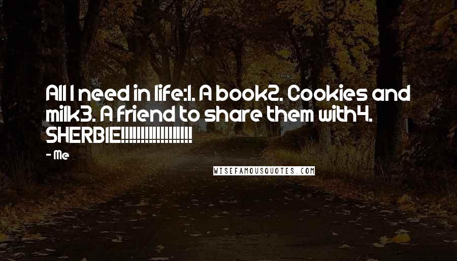 Me Quotes: All I need in life:1. A book2. Cookies and milk3. A friend to share them with4. SHERBIE!!!!!!!!!!!!!!!!!!