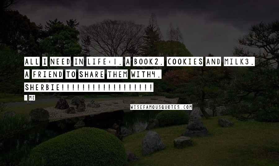 Me Quotes: All I need in life:1. A book2. Cookies and milk3. A friend to share them with4. SHERBIE!!!!!!!!!!!!!!!!!!