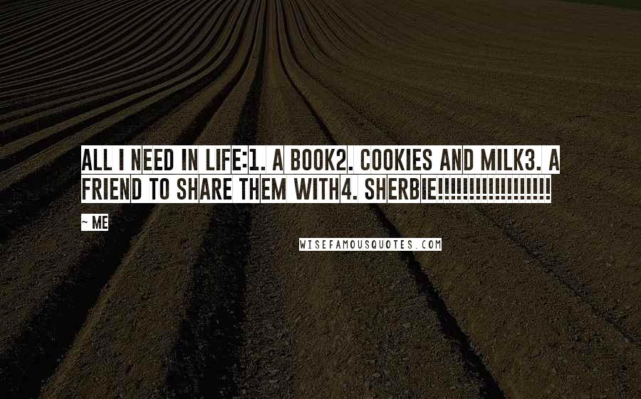 Me Quotes: All I need in life:1. A book2. Cookies and milk3. A friend to share them with4. SHERBIE!!!!!!!!!!!!!!!!!!