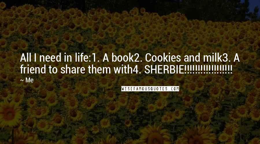 Me Quotes: All I need in life:1. A book2. Cookies and milk3. A friend to share them with4. SHERBIE!!!!!!!!!!!!!!!!!!