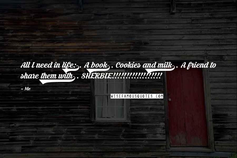 Me Quotes: All I need in life:1. A book2. Cookies and milk3. A friend to share them with4. SHERBIE!!!!!!!!!!!!!!!!!!