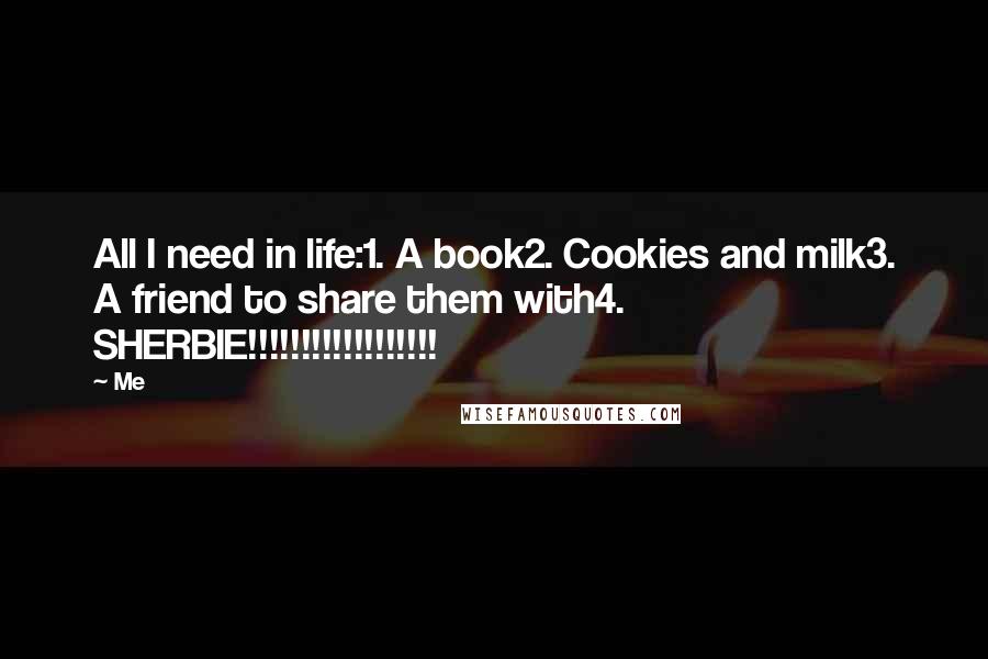 Me Quotes: All I need in life:1. A book2. Cookies and milk3. A friend to share them with4. SHERBIE!!!!!!!!!!!!!!!!!!