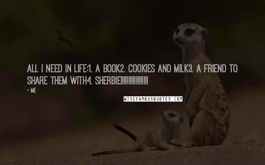 Me Quotes: All I need in life:1. A book2. Cookies and milk3. A friend to share them with4. SHERBIE!!!!!!!!!!!!!!!!!!