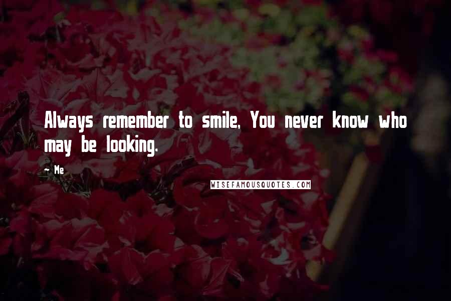 Me Quotes: Always remember to smile, You never know who may be looking.