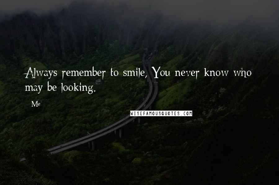 Me Quotes: Always remember to smile, You never know who may be looking.