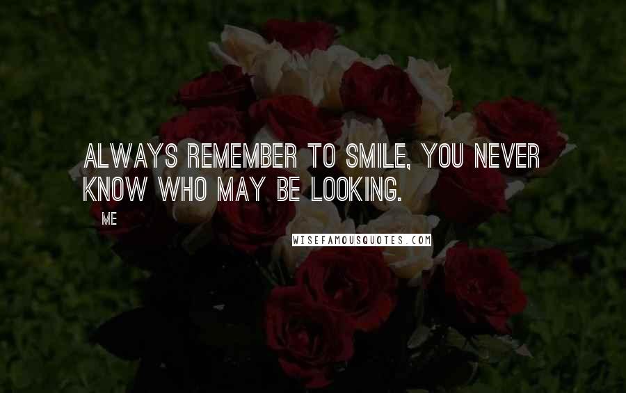 Me Quotes: Always remember to smile, You never know who may be looking.