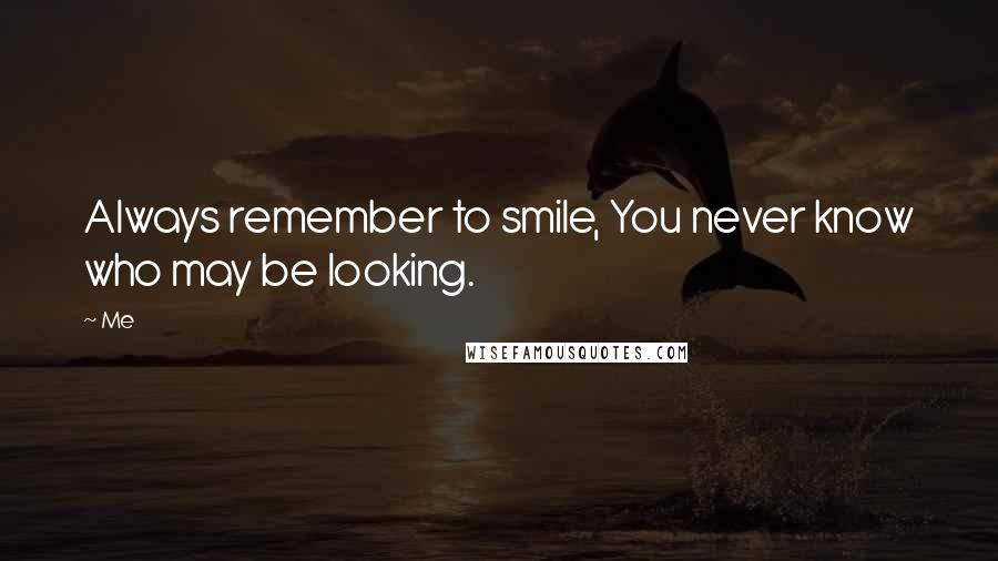 Me Quotes: Always remember to smile, You never know who may be looking.