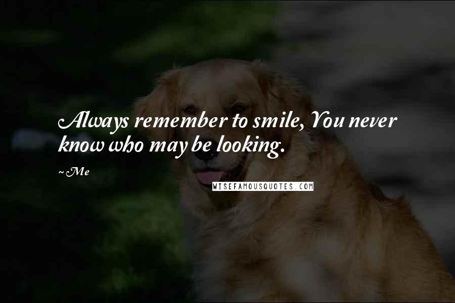 Me Quotes: Always remember to smile, You never know who may be looking.