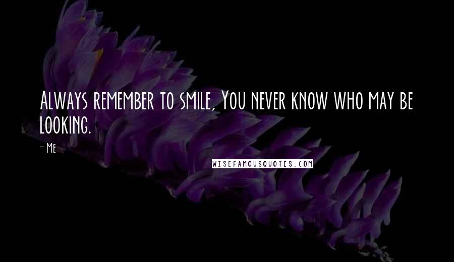 Me Quotes: Always remember to smile, You never know who may be looking.