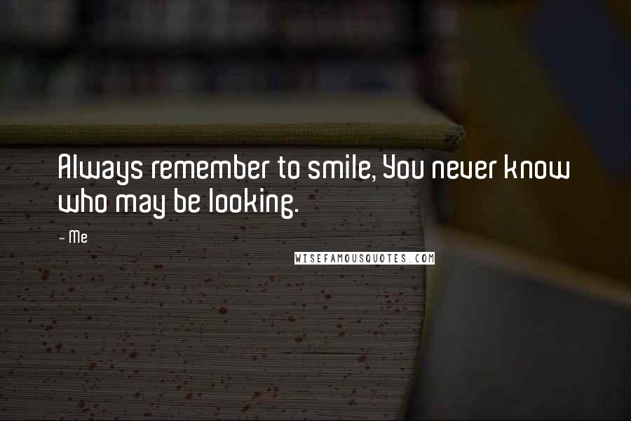 Me Quotes: Always remember to smile, You never know who may be looking.