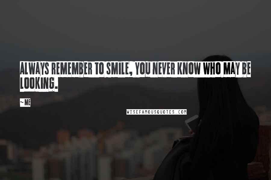 Me Quotes: Always remember to smile, You never know who may be looking.