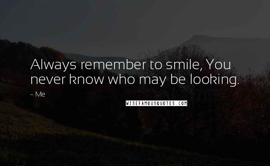 Me Quotes: Always remember to smile, You never know who may be looking.