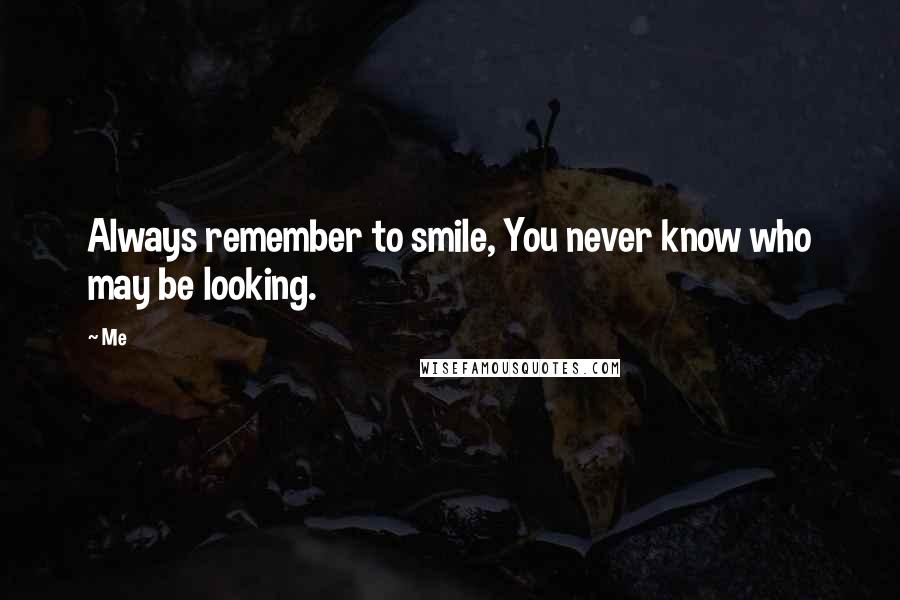 Me Quotes: Always remember to smile, You never know who may be looking.