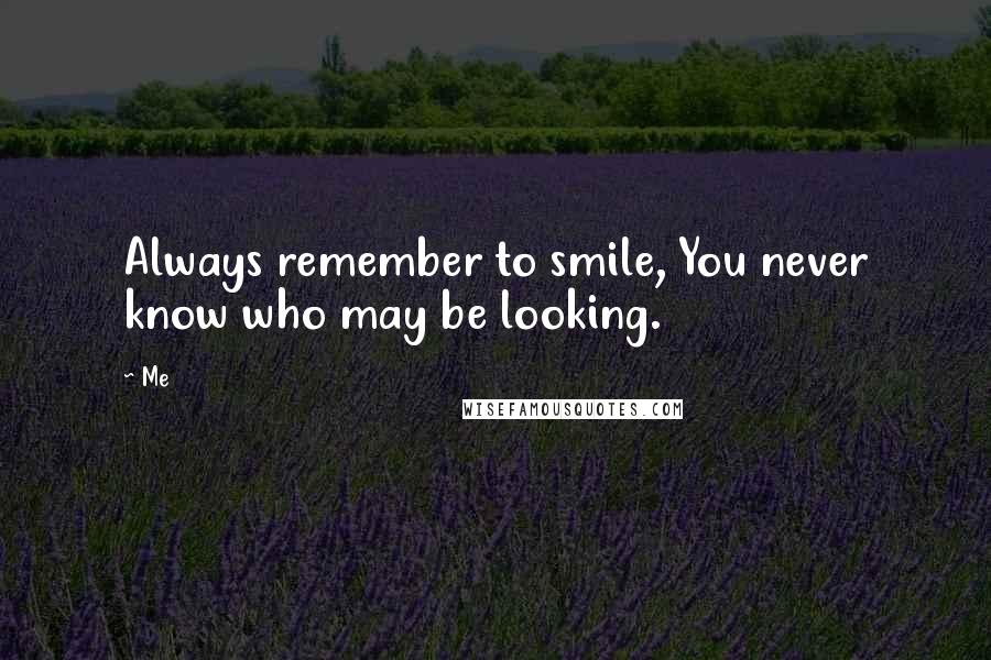 Me Quotes: Always remember to smile, You never know who may be looking.