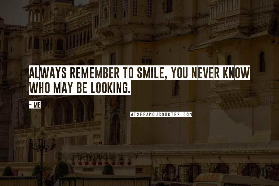 Me Quotes: Always remember to smile, You never know who may be looking.