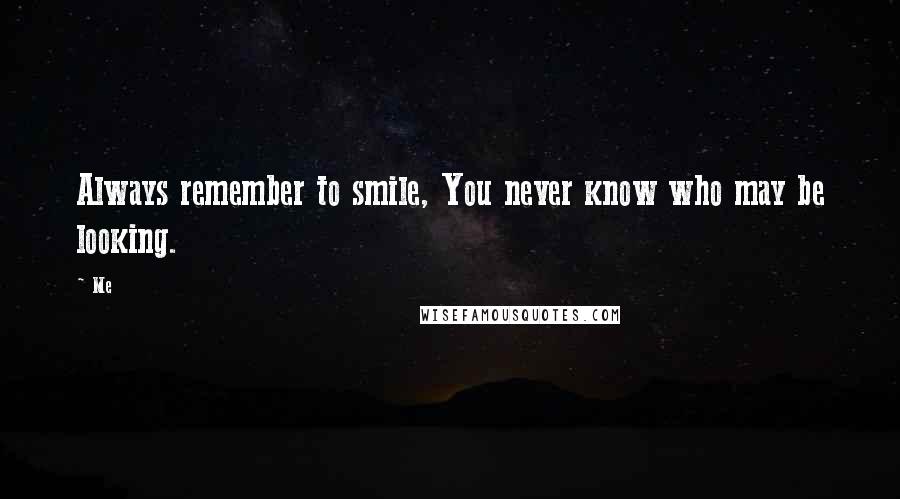 Me Quotes: Always remember to smile, You never know who may be looking.