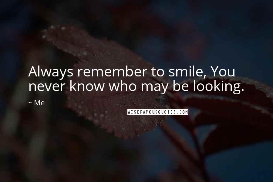 Me Quotes: Always remember to smile, You never know who may be looking.