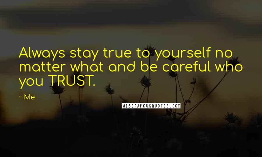 Me Quotes: Always stay true to yourself no matter what and be careful who you TRUST.