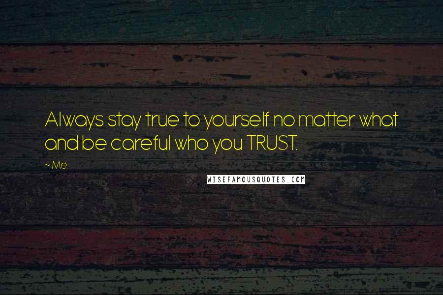 Me Quotes: Always stay true to yourself no matter what and be careful who you TRUST.