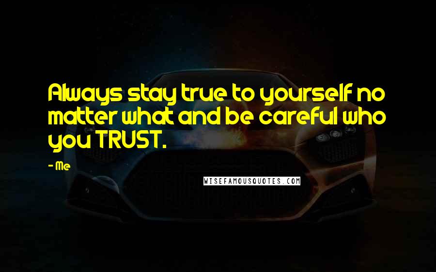 Me Quotes: Always stay true to yourself no matter what and be careful who you TRUST.